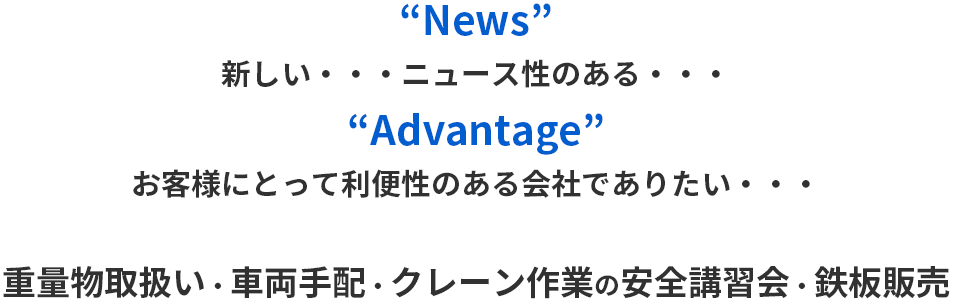 “News”新しい ニュース性のある “Advantage” お客様にとって利便性のある会社でありたい 重量物取扱い・車両手配・クレーン作業の安全講習会・鉄板販売